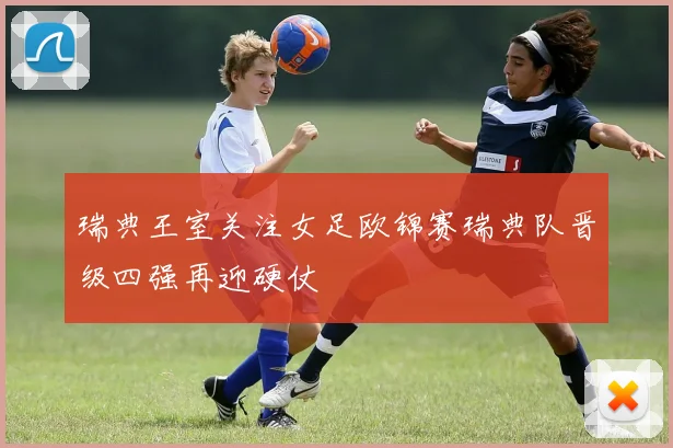 瑞典王室关注女足欧锦赛瑞典队晋级四强再迎硬仗
