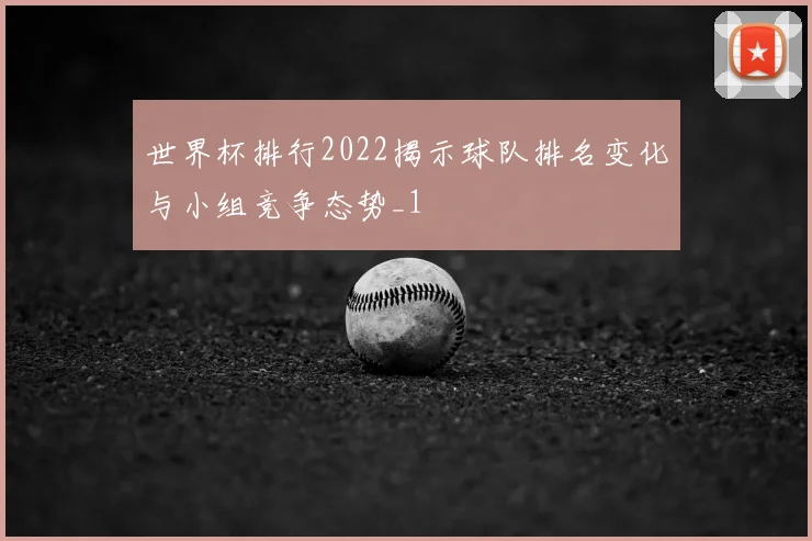 世界杯排行2022揭示球队排名变化与小组竞争态势_1