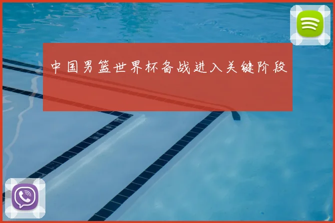 中国男篮世界杯备战进入关键阶段