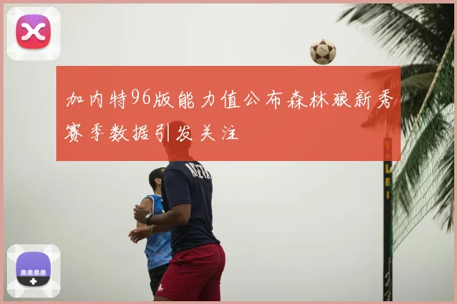 加内特96版能力值公布森林狼新秀赛季数据引发关注
