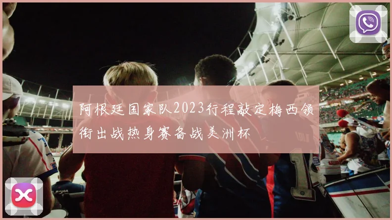 阿根廷国家队2023行程敲定梅西领衔出战热身赛备战美洲杯