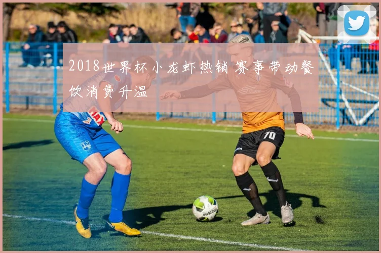 2018世界杯小龙虾热销 赛事带动餐饮消费升温