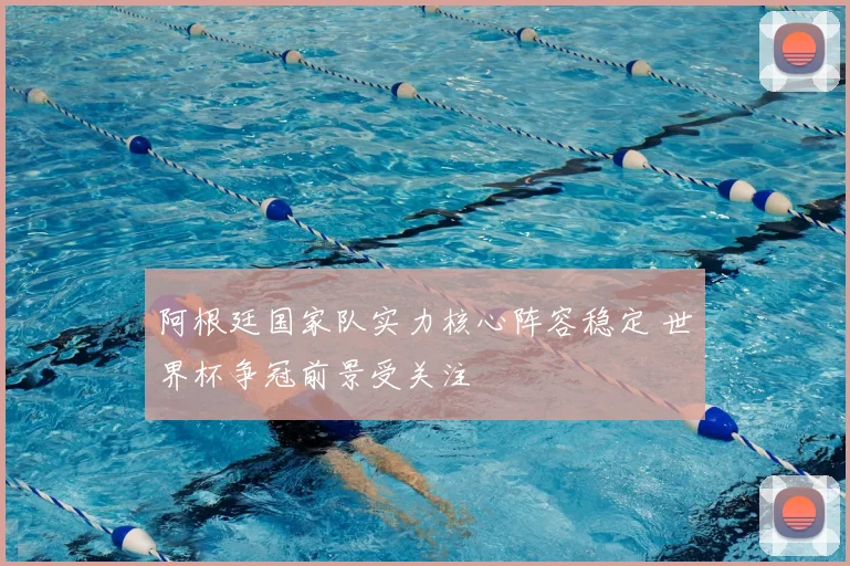 阿根廷国家队实力核心阵容稳定 世界杯争冠前景受关注