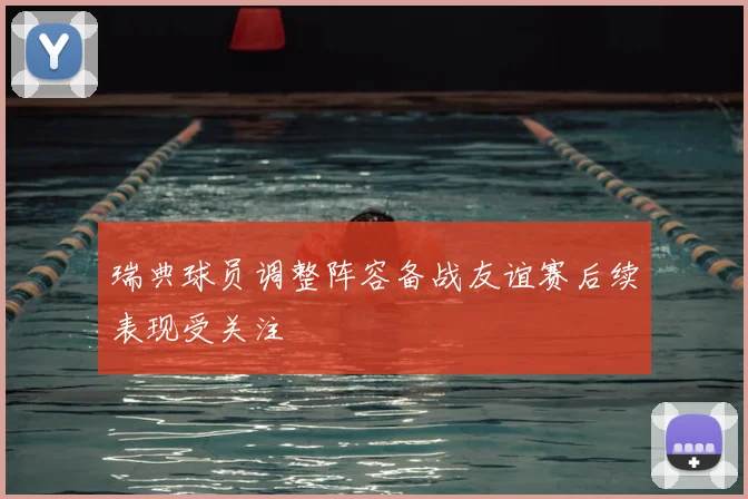 瑞典球员调整阵容备战友谊赛后续表现受关注