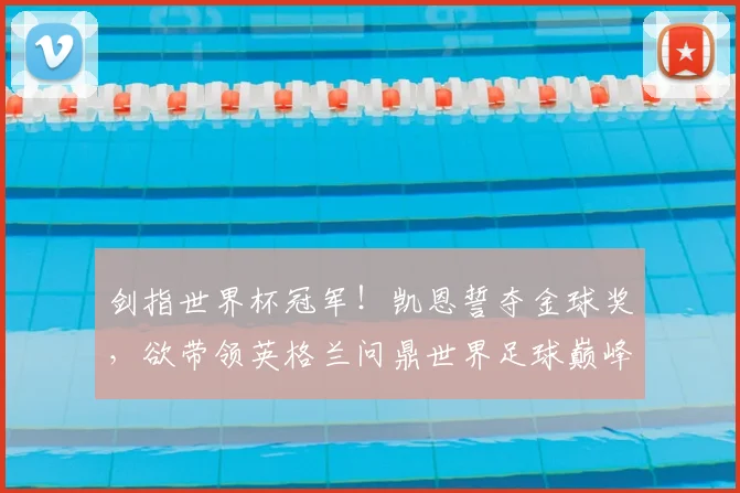 剑指世界杯冠军！凯恩誓夺金球奖，欲带领英格兰问鼎世界足球巅峰_荣誉_本赛季_进球