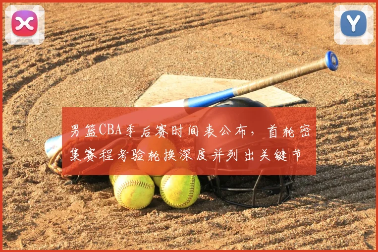 男篮CBA季后赛时间表公布，首轮密集赛程考验轮换深度并列出关键节点影响备战