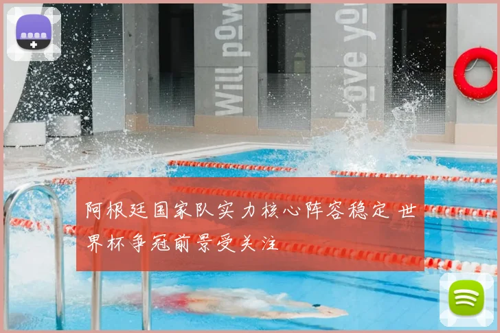 阿根廷国家队实力核心阵容稳定 世界杯争冠前景受关注