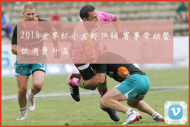 2018世界杯小龙虾热销 赛事带动餐饮消费升温