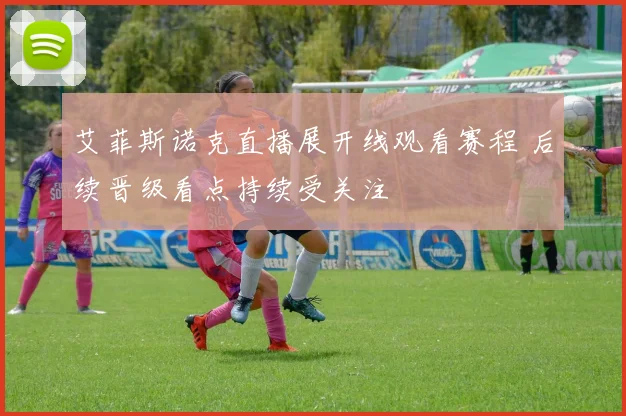 艾菲斯诺克直播展开线观看赛程 后续晋级看点持续受关注