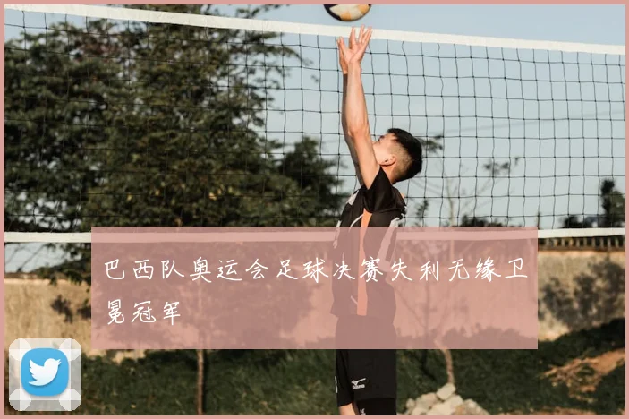 巴西队奥运会足球决赛失利无缘卫冕冠军