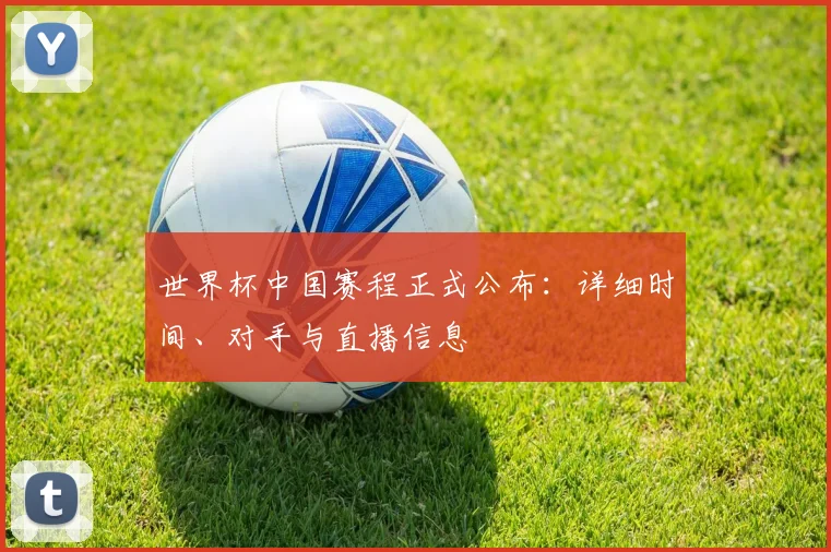 世界杯中国赛程正式公布：详细时间、对手与直播信息