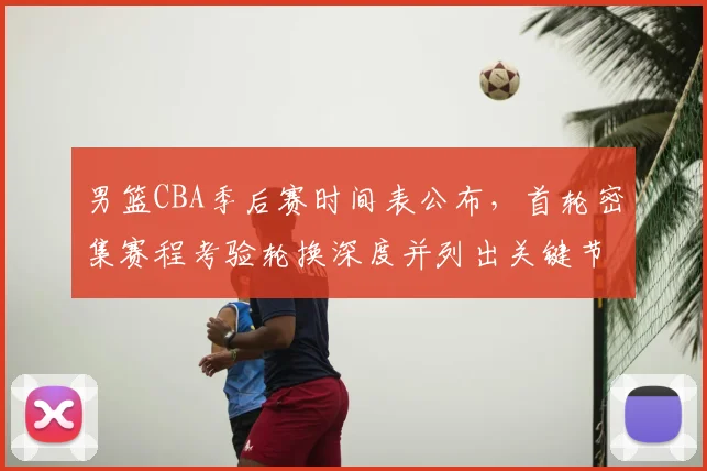 男篮CBA季后赛时间表公布，首轮密集赛程考验轮换深度并列出关键节点影响备战