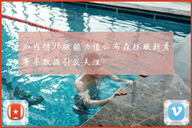 加内特96版能力值公布森林狼新秀赛季数据引发关注