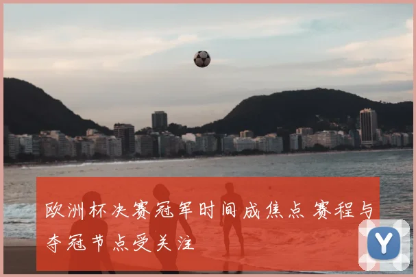 欧洲杯决赛冠军时间成焦点 赛程与夺冠节点受关注