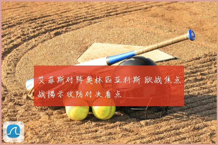 艾菲斯对阵奥林匹亚科斯 欧战焦点战揭示攻防对决看点