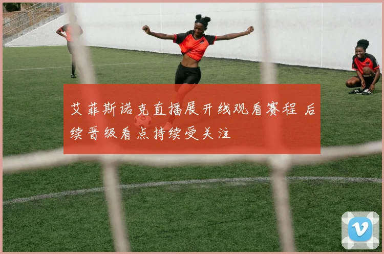 艾菲斯诺克直播展开线观看赛程 后续晋级看点持续受关注