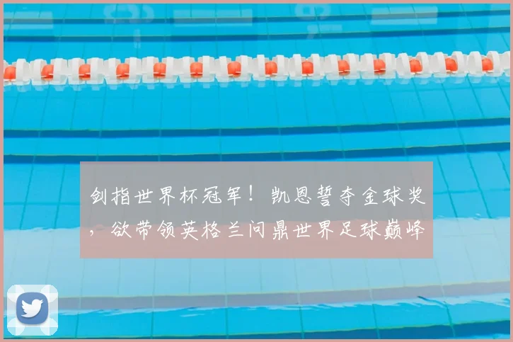 剑指世界杯冠军！凯恩誓夺金球奖，欲带领英格兰问鼎世界足球巅峰_荣誉_本赛季_进球