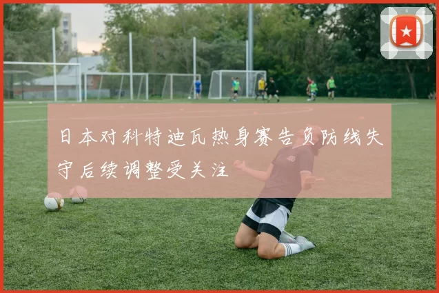 日本对科特迪瓦热身赛告负防线失守后续调整受关注