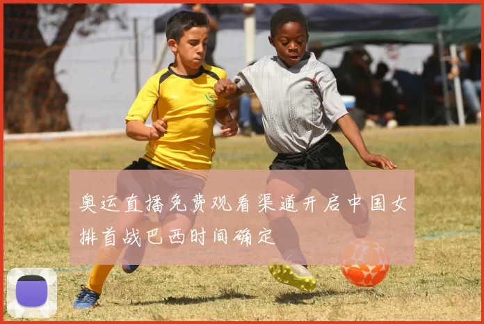 奥运直播免费观看渠道开启中国女排首战巴西时间确定