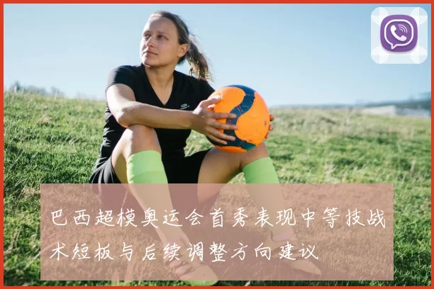 巴西超模奥运会首秀表现中等技战术短板与后续调整方向建议