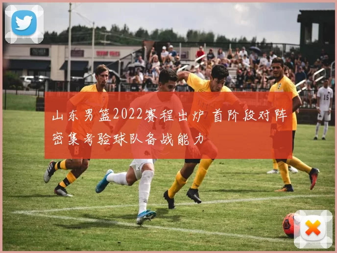 山东男篮2022赛程出炉 首阶段对阵密集考验球队备战能力