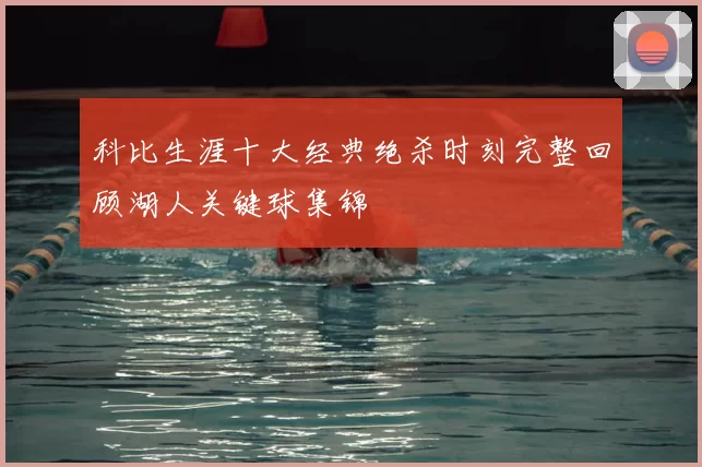 科比生涯十大经典绝杀时刻完整回顾湖人关键球集锦