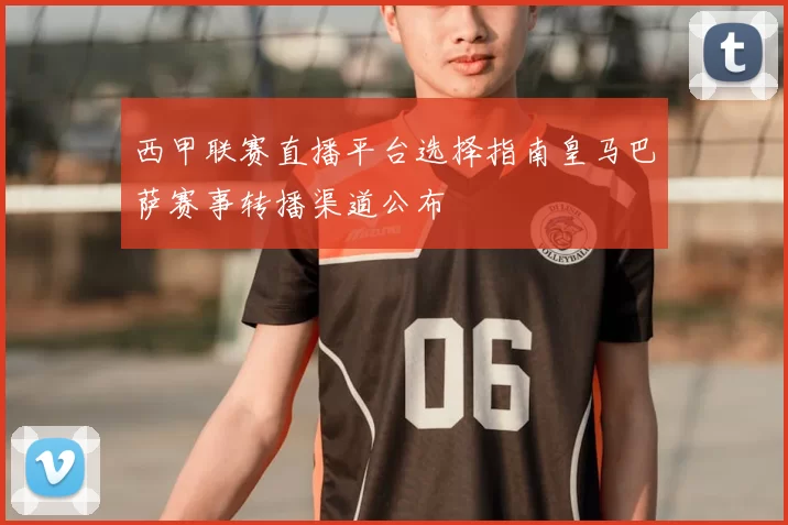 西甲联赛直播平台选择指南皇马巴萨赛事转播渠道公布