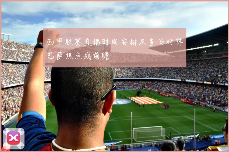 西甲联赛直播时间安排及皇马对阵巴萨焦点战前瞻