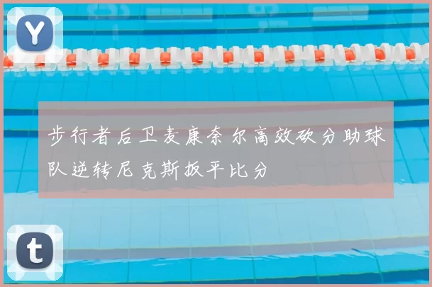 步行者后卫麦康奈尔高效砍分助球队逆转尼克斯扳平比分