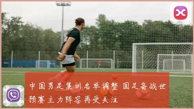 中国男足集训名单调整 国足备战世预赛主力阵容再受关注