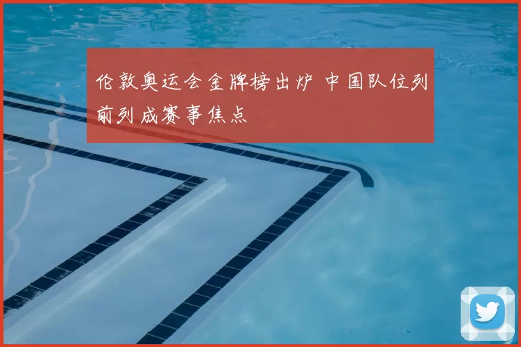 伦敦奥运会金牌榜出炉 中国队位列前列成赛事焦点