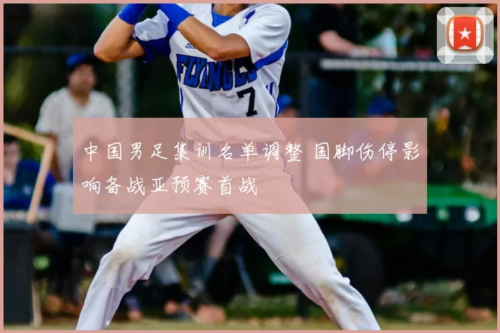 中国男足集训名单调整 国脚伤停影响备战亚预赛首战
