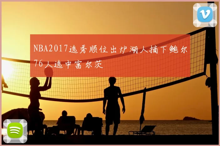 NBA2017选秀顺位出炉湖人摘下鲍尔76人选中富尔茨