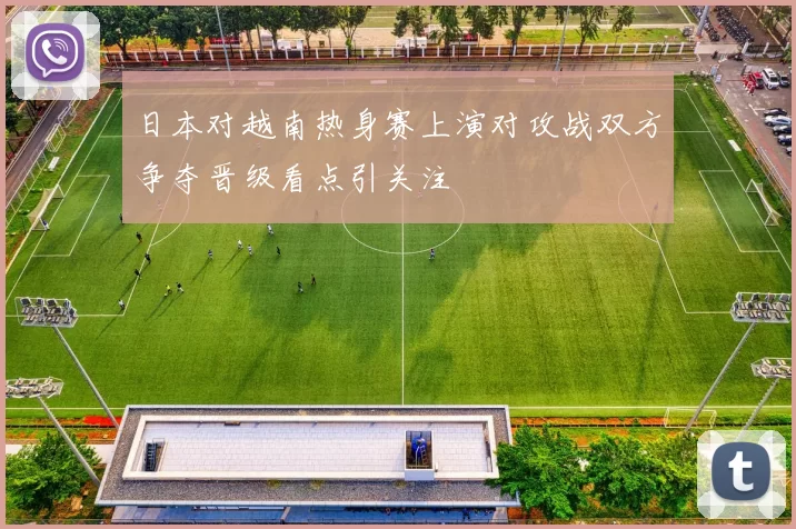 日本对越南热身赛上演对攻战双方争夺晋级看点引关注