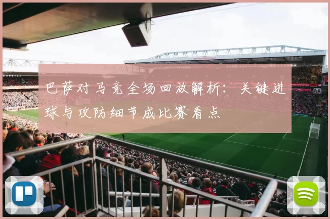 巴萨对马竞全场回放解析:关键进球与攻防细节成比赛看点