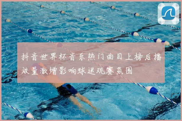 抖音世界杯音乐热门曲目上榜后播放量激增影响球迷观赛氛围