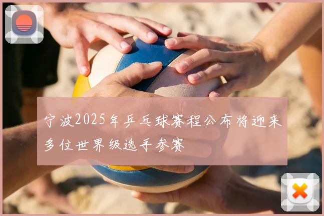 宁波2025年乒乓球赛程公布将迎来多位世界级选手参赛