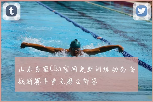 山东男篮CBA官网更新训练动态 备战新赛季重点磨合阵容