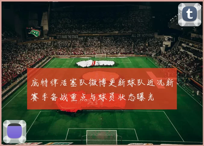 底特律活塞队微博更新球队近况新赛季备战重点与球员状态曝光