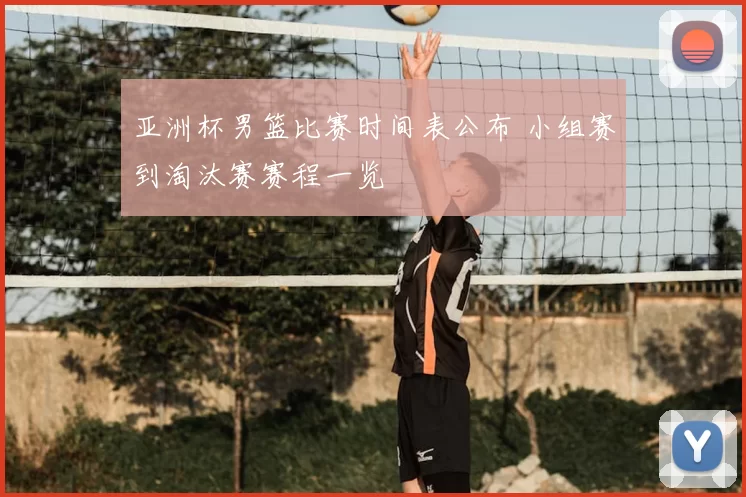 亚洲杯男篮比赛时间表公布 小组赛到淘汰赛赛程一览