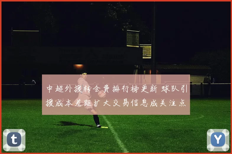 中超外援转会费排行榜更新 球队引援成本差距扩大交易信息成关注点