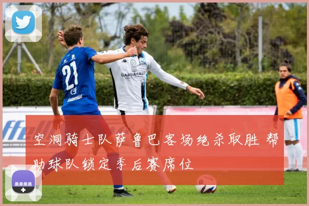 空洞骑士队萨鲁巴客场绝杀取胜 帮助球队锁定季后赛席位