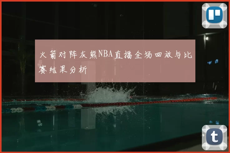 火箭对阵灰熊NBA直播全场回放与比赛结果分析