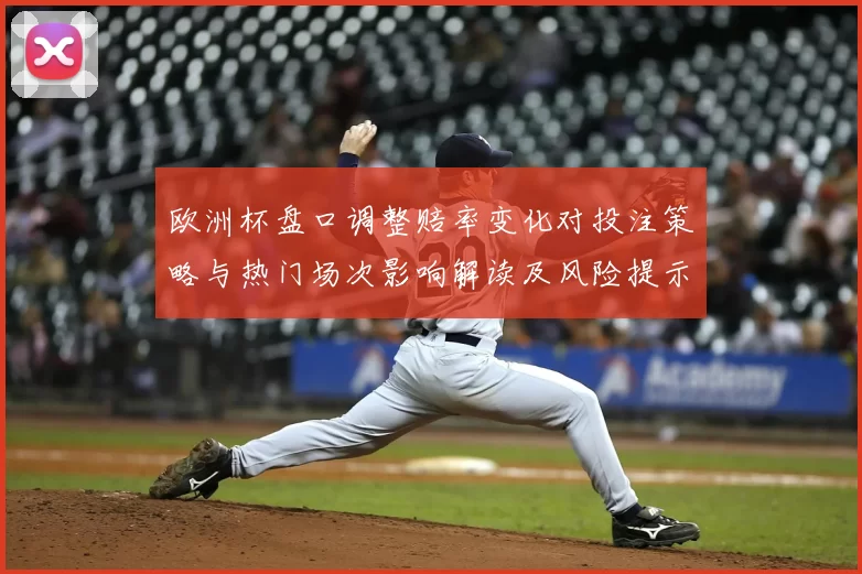 欧洲杯盘口调整赔率变化对投注策略与热门场次影响解读及风险提示