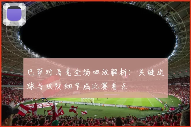 巴萨对马竞全场回放解析:关键进球与攻防细节成比赛看点