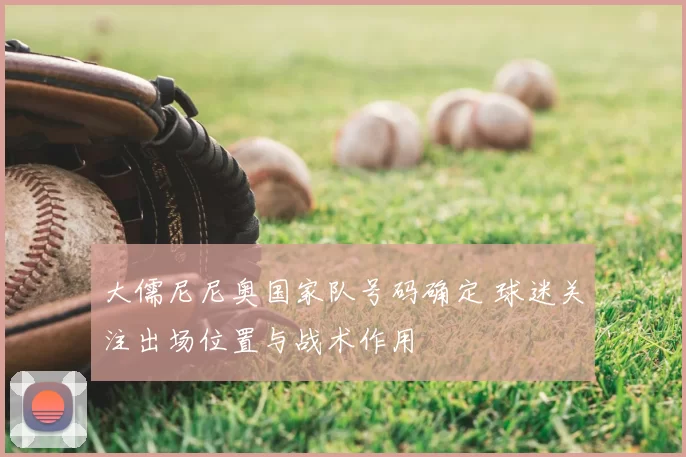 大儒尼尼奥国家队号码确定 球迷关注出场位置与战术作用