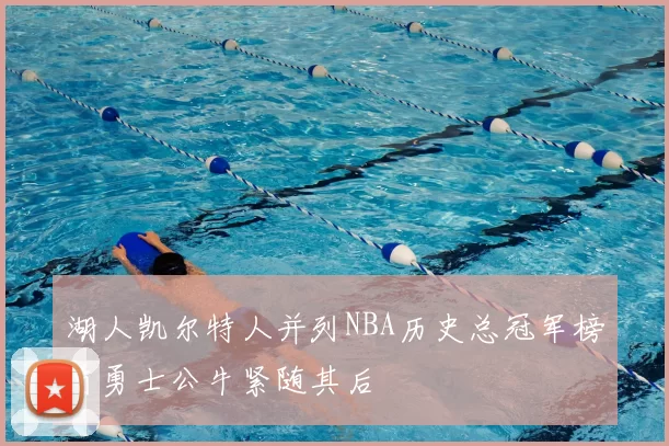 湖人凯尔特人并列NBA历史总冠军榜首勇士公牛紧随其后