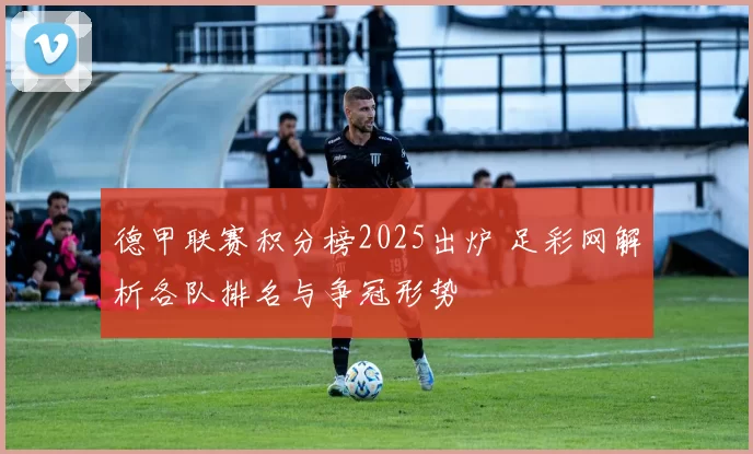 德甲联赛积分榜2025出炉 足彩网解析各队排名与争冠形势