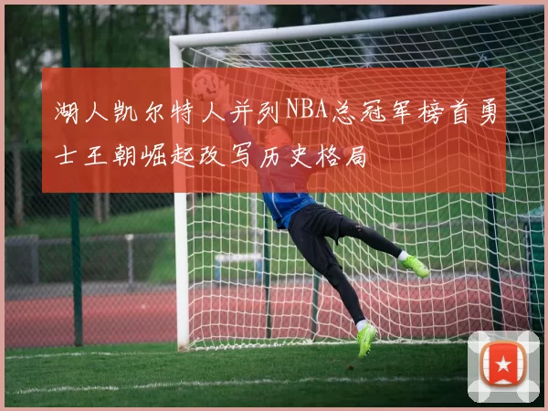 湖人凯尔特人并列NBA总冠军榜首勇士王朝崛起改写历史格局
