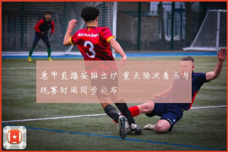 意甲直播安排出炉 重点场次看点与观赛时间同步公布